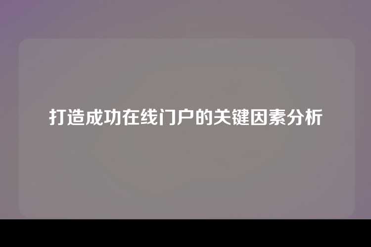 打造成功在线门户的关键因素分析