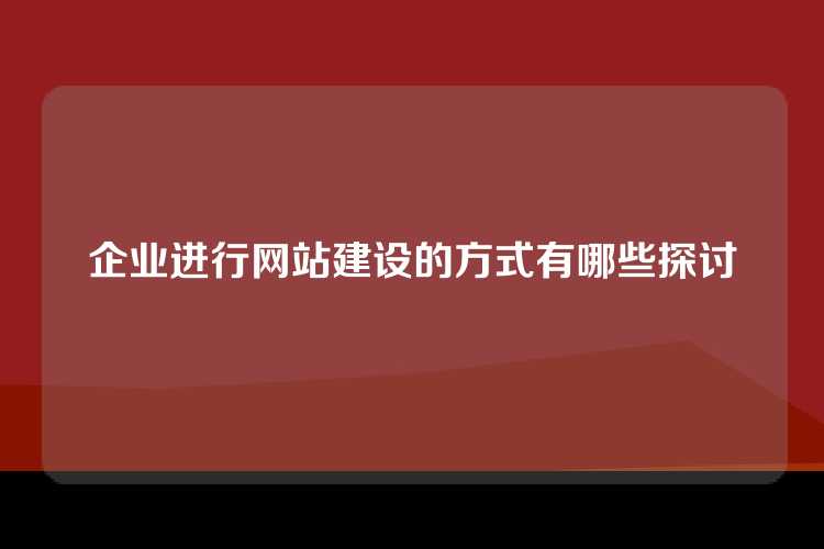 企业进行网站建设的方式有哪些探讨