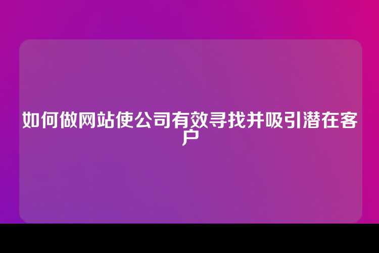 如何做网站使公司有效寻找并吸引潜在客户