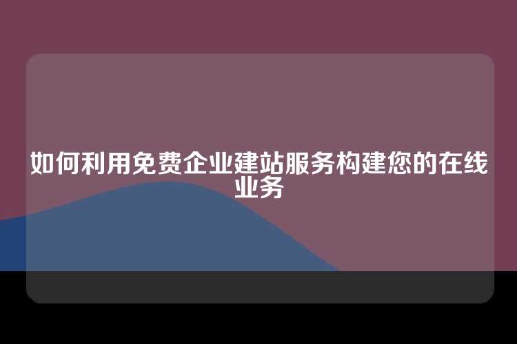 如何利用免费企业建站服务构建您的在线业务