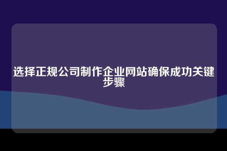 选择正规公司制作企业网站确保成功关键步骤