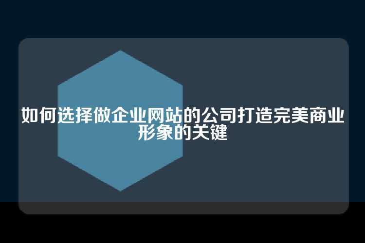 如何选择做企业网站的公司打造完美商业形象的关键