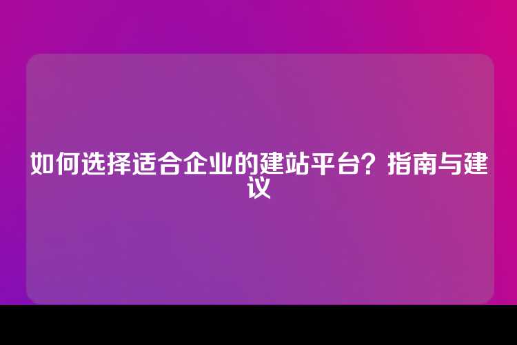 如何选择适合企业的建站平台？指南与建议