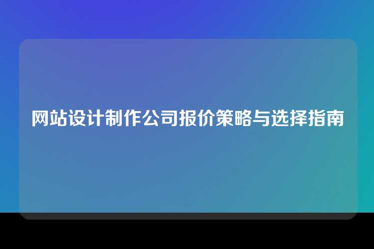 网站设计制作公司报价策略与选择指南