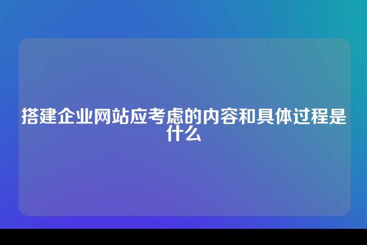 搭建企业网站应考虑的内容和具体过程是什么