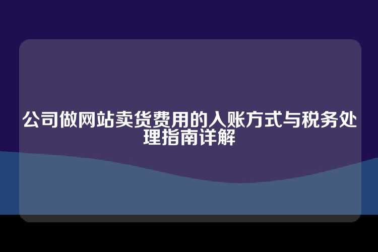 公司做网站卖货费用的入账方式与税务处理指南详解
