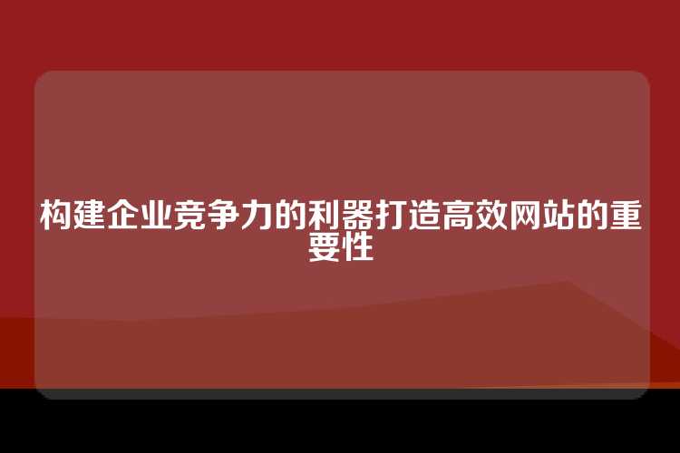 构建企业竞争力的利器打造高效网站的重要性
