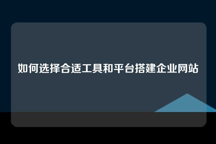 如何选择合适工具和平台搭建企业网站