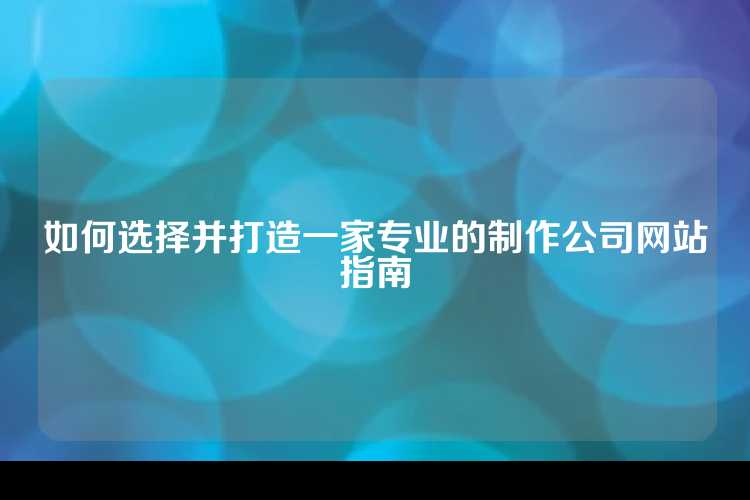 如何选择并打造一家专业的制作公司网站指南