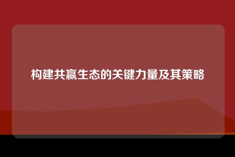 构建共赢生态的关键力量及其策略