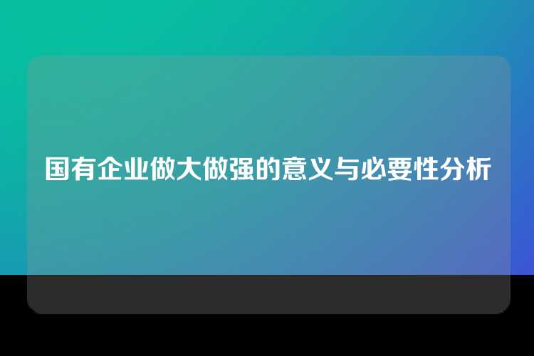 国有企业做大做强的意义与必要性分析