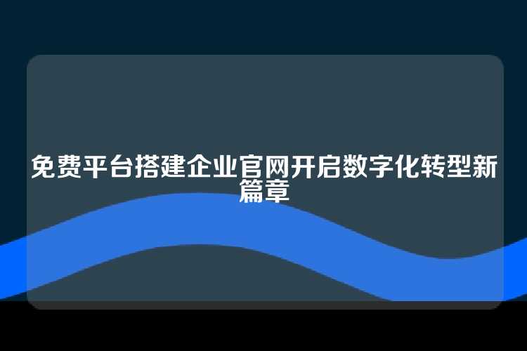 免费平台搭建企业官网开启数字化转型新篇章