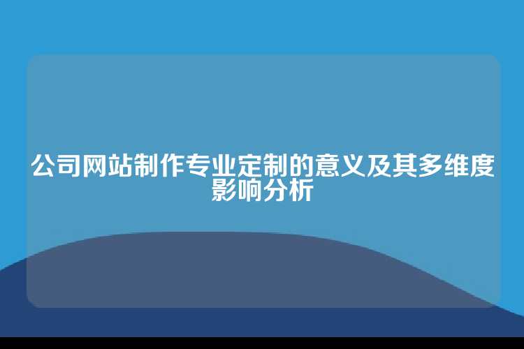 公司网站制作专业定制的意义及其多维度影响分析