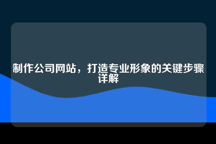 制作公司网站，打造专业形象的关键步骤详解