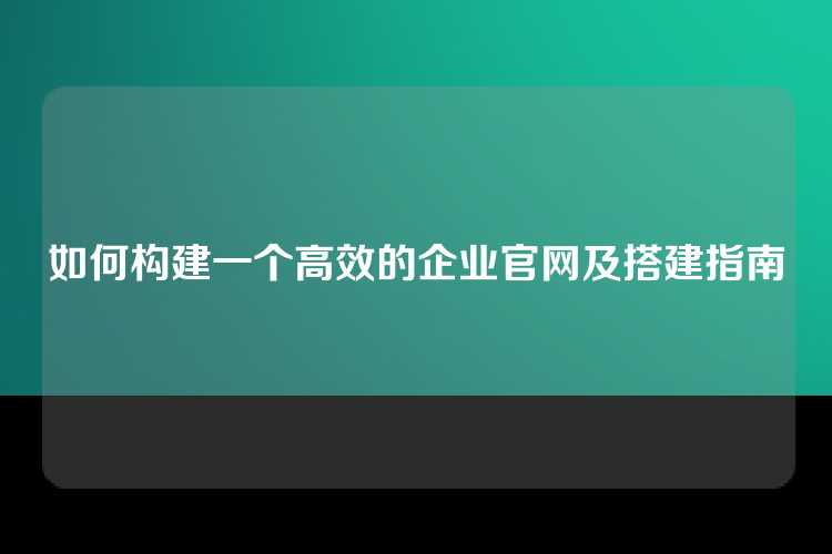 如何构建一个高效的企业官网及搭建指南