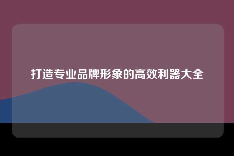 打造专业品牌形象的高效利器大全