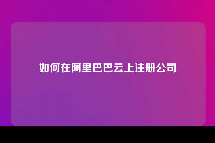 如何在阿里巴巴云上注册公司