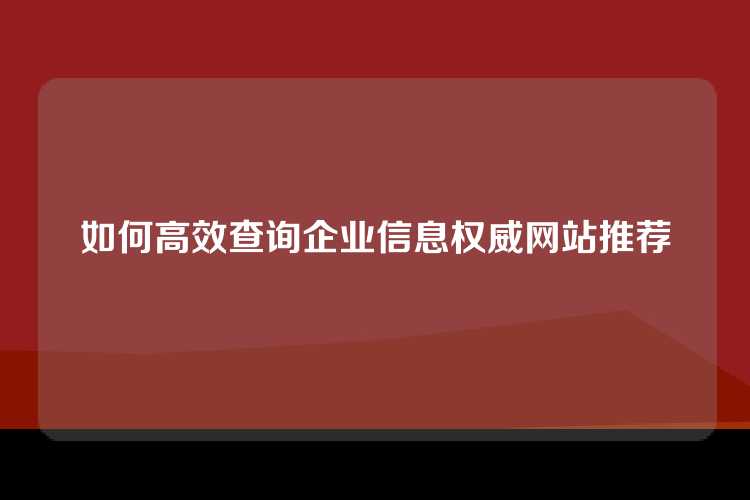 如何高效查询企业信息权威网站推荐