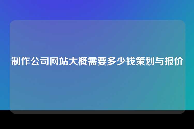 制作公司网站大概需要多少钱策划与报价