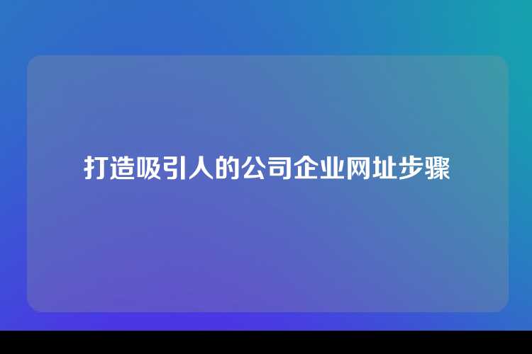 打造吸引人的公司企业网址步骤