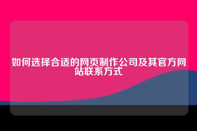 如何选择合适的网页制作公司及其官方网站联系方式