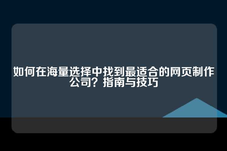 如何在海量选择中找到最适合的网页制作公司？指南与技巧