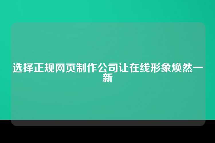 选择正规网页制作公司让在线形象焕然一新