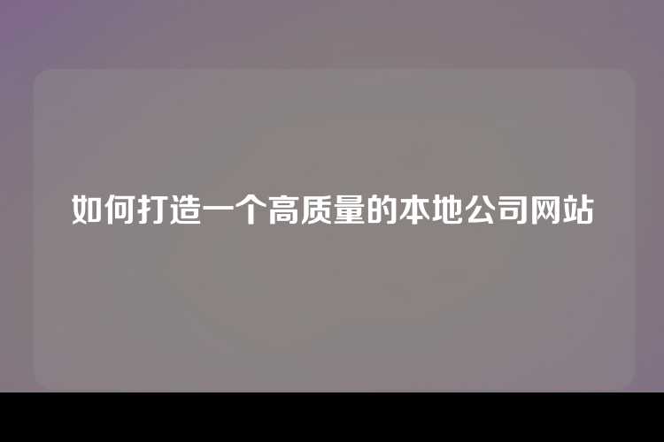 如何打造一个高质量的本地公司网站