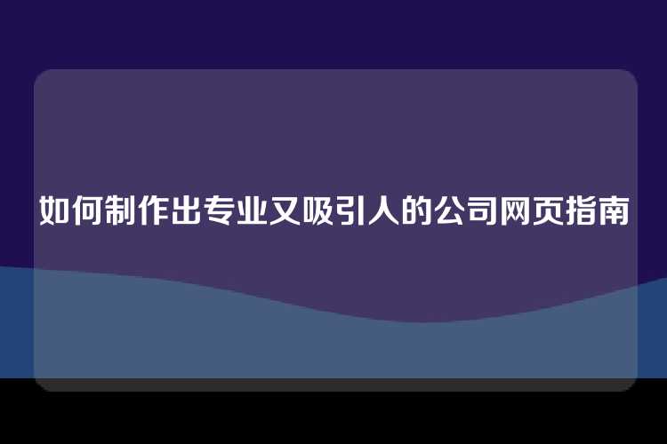 如何制作出专业又吸引人的公司网页指南