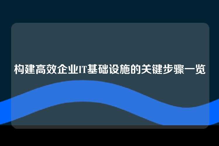 构建高效企业IT基础设施的关键步骤一览