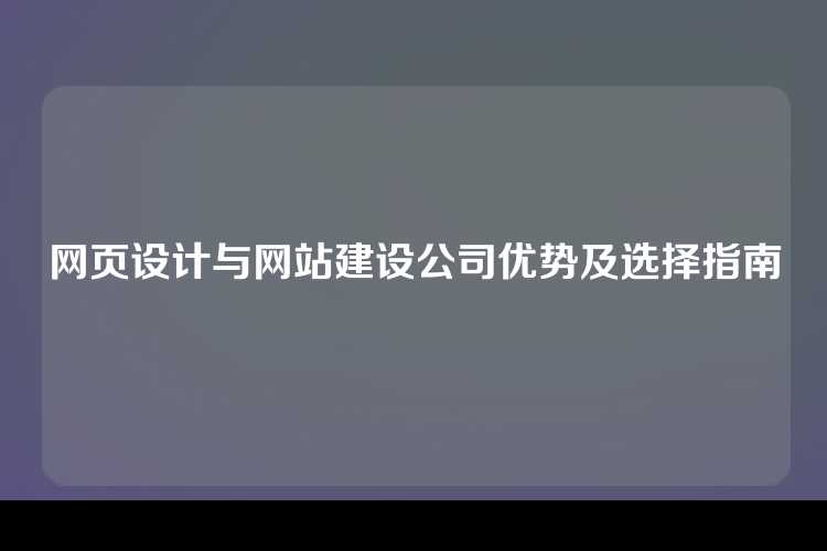 网页设计与网站建设公司优势及选择指南