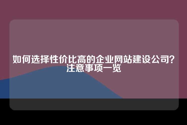 如何选择性价比高的企业网站建设公司？注意事项一览