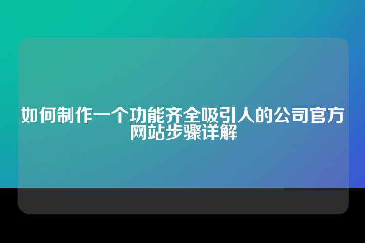 如何制作一个功能齐全吸引人的公司官方网站步骤详解