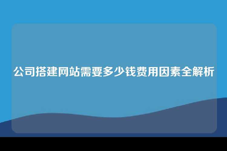 公司搭建网站需要多少钱费用因素全解析