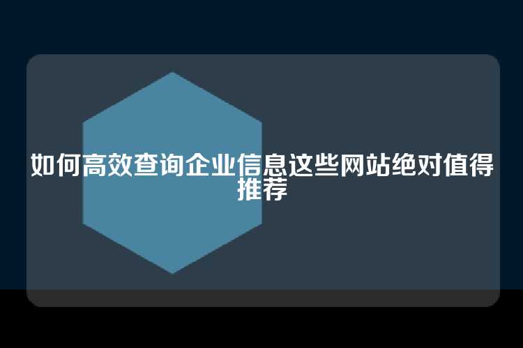 如何高效查询企业信息这些网站绝对值得推荐