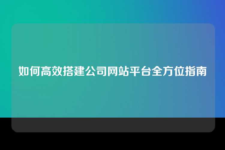 如何高效搭建公司网站平台全方位指南