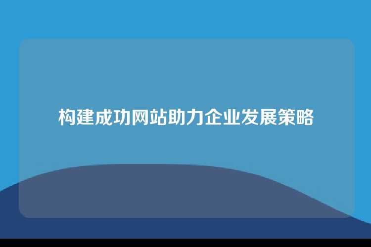 构建成功网站助力企业发展策略