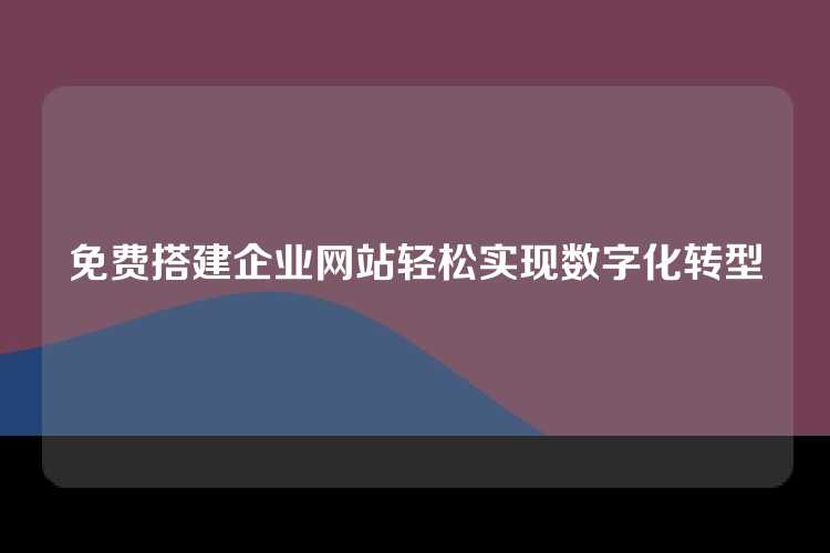 免费搭建企业网站轻松实现数字化转型