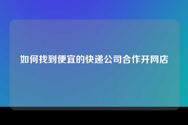 如何找到便宜的快递公司合作开网店