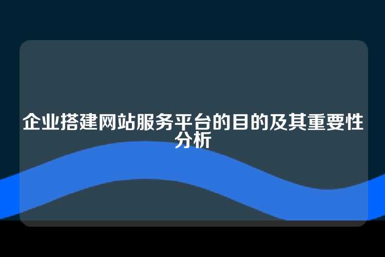 企业搭建网站服务平台的目的及其重要性分析