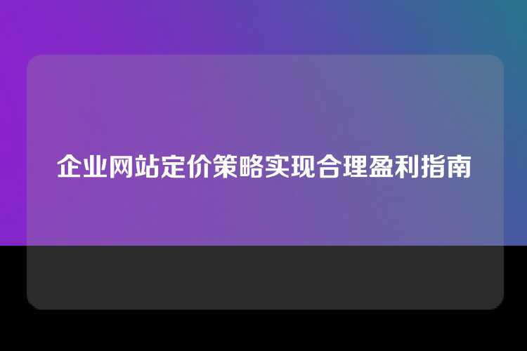 企业网站定价策略实现合理盈利指南