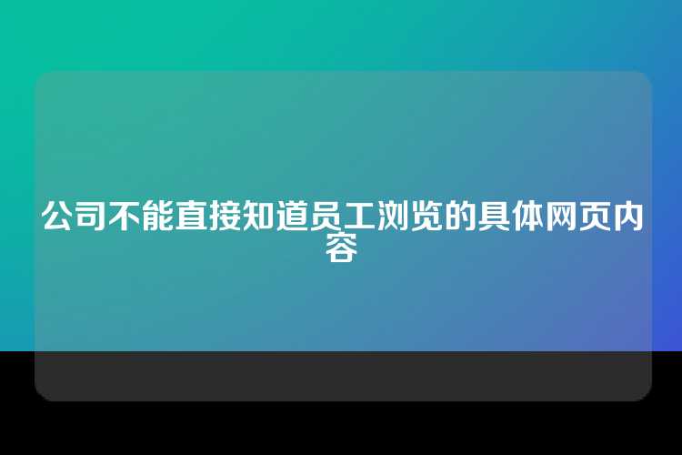 公司不能直接知道员工浏览的具体网页内容
