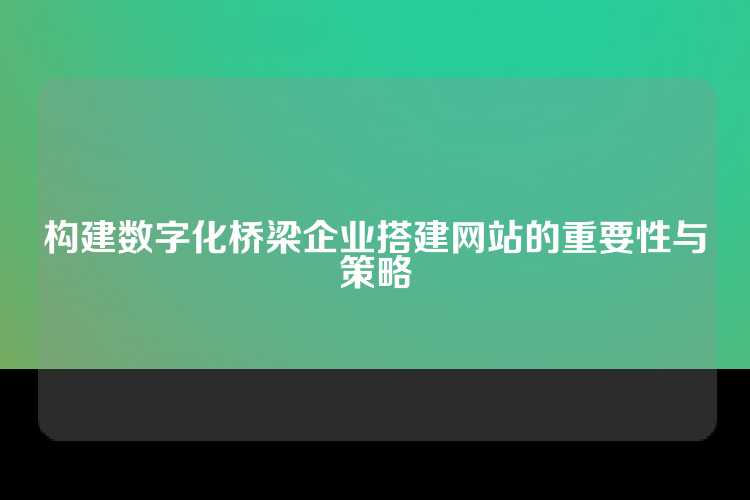 构建数字化桥梁企业搭建网站的重要性与策略