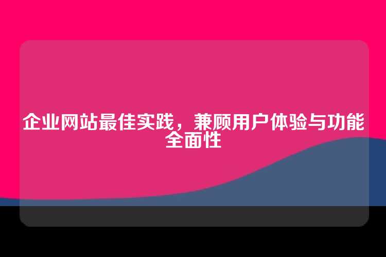 企业网站最佳实践，兼顾用户体验与功能全面性