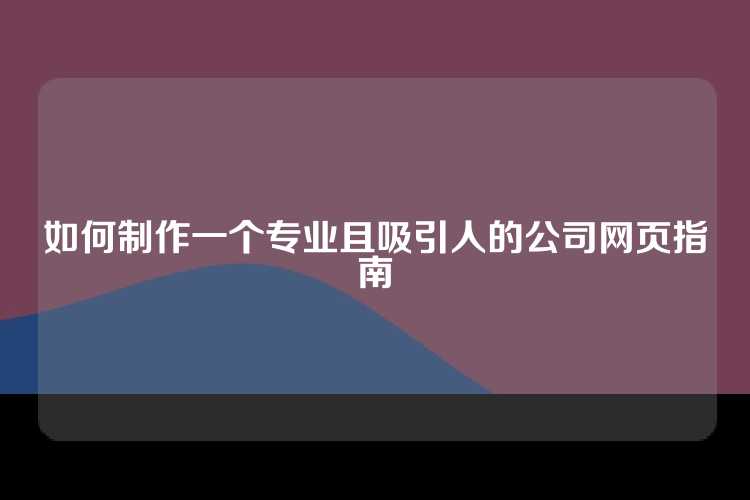 如何制作一个专业且吸引人的公司网页指南