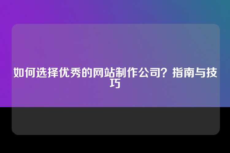 如何选择优秀的网站制作公司？指南与技巧