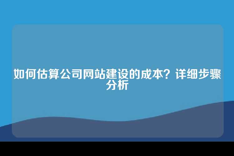 如何估算公司网站建设的成本？详细步骤分析