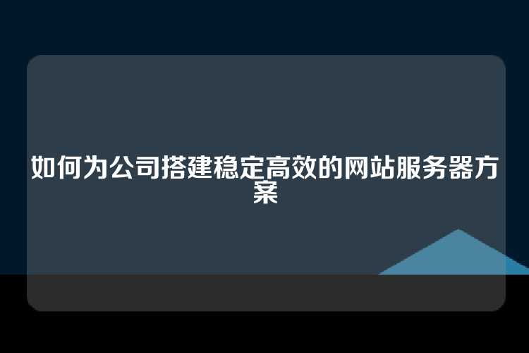 如何为公司搭建稳定高效的网站服务器方案