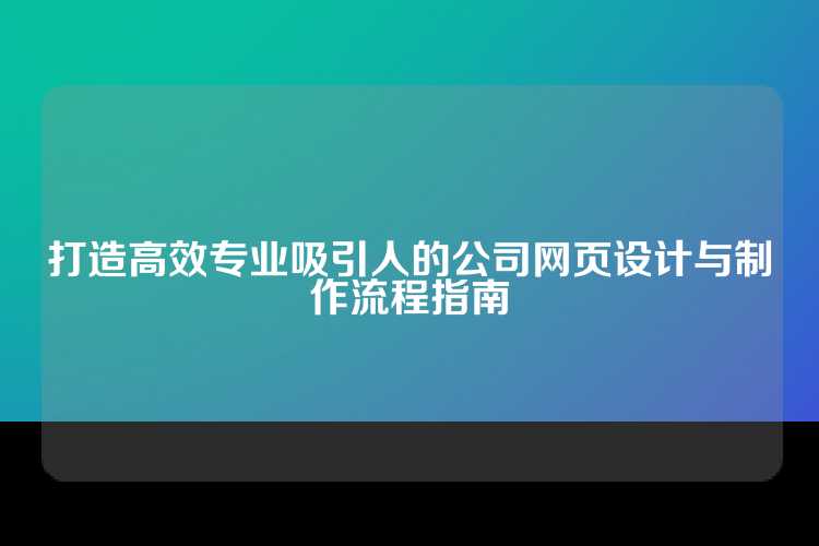 打造高效专业吸引人的公司网页设计与制作流程指南