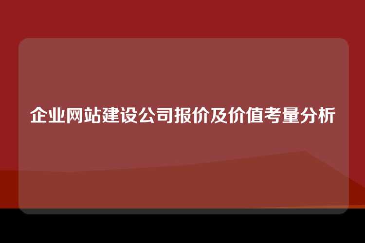 企业网站建设公司报价及价值考量分析